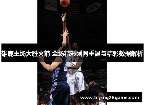 雄鹿主场大胜火箭 全场精彩瞬间重温与精彩数据解析