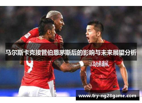 马尔斯卡克接管伯恩茅斯后的影响与未来展望分析