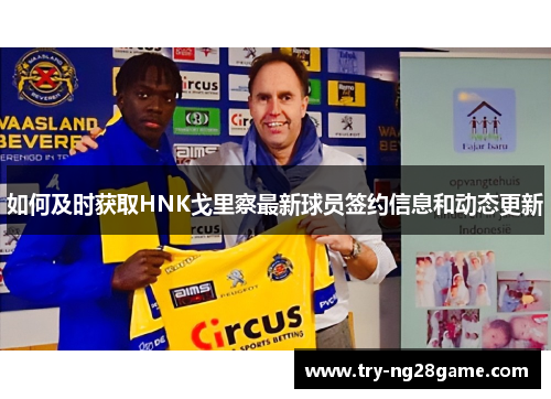 如何及时获取HNK戈里察最新球员签约信息和动态更新