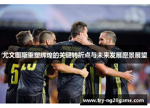 尤文图斯重塑辉煌的关键转折点与未来发展愿景展望 尤文图斯重塑辉煌的关键转折点与未来发展愿景展望