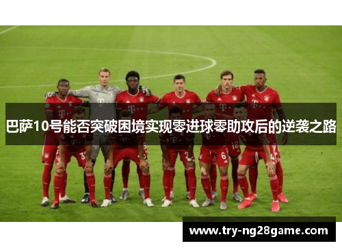 巴萨10号能否突破困境实现零进球零助攻后的逆袭之路 巴萨10号能否突破困境实现零进球零助攻后的逆袭之路