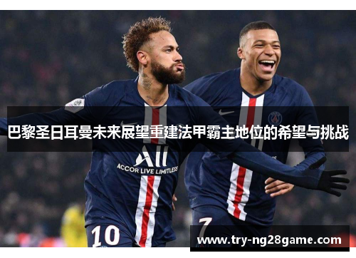 巴黎圣日耳曼未来展望重建法甲霸主地位的希望与挑战 巴黎圣日耳曼未来展望重建法甲霸主地位的希望与挑战