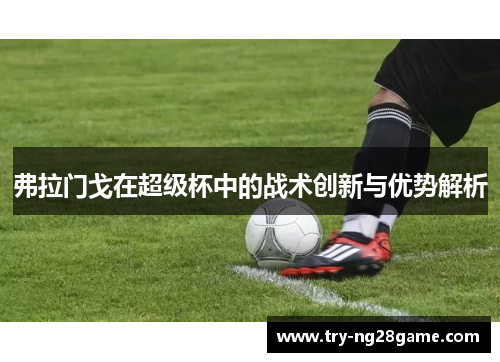 弗拉门戈在超级杯中的战术创新与优势解析 弗拉门戈在超级杯中的战术创新与优势解析