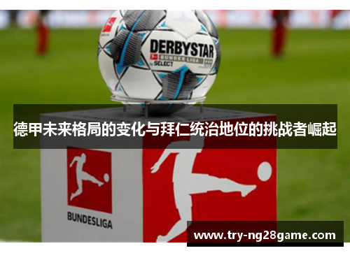 德甲未来格局的变化与拜仁统治地位的挑战者崛起 德甲未来格局的变化与拜仁统治地位的挑战者崛起