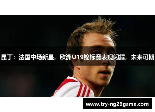 昆丁:法国中场新星,欧洲U19锦标赛表现闪耀,未来可期 昆丁:法国中场新星,欧洲U19锦标赛表现闪耀,未来可期