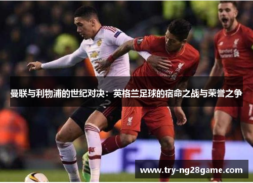 曼联与利物浦的世纪对决：英格兰足球的宿命之战与荣誉之争