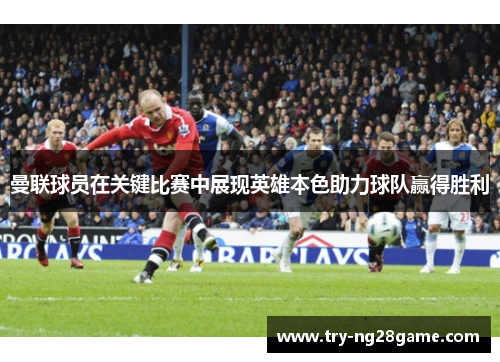 曼联球员在关键比赛中展现英雄本色助力球队赢得胜利 曼联球员在关键比赛中展现英雄本色助力球队赢得胜利