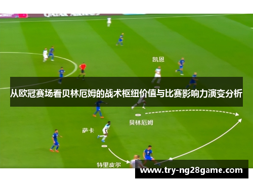从欧冠赛场看贝林厄姆的战术枢纽价值与比赛影响力演变分析 从欧冠赛场看贝林厄姆的战术枢纽价值与比赛影响力演变分析