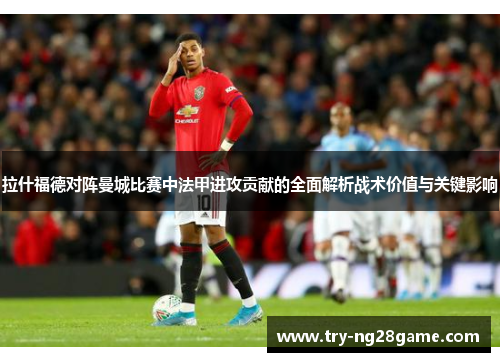 拉什福德对阵曼城比赛中法甲进攻贡献的全面解析战术价值与关键影响 拉什福德对阵曼城比赛中法甲进攻贡献的全面解析战术价值与关键影响