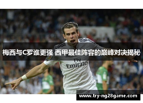 梅西与C罗谁更强 西甲最佳阵容的巅峰对决揭秘 梅西与C罗谁更强 西甲最佳阵容的巅峰对决揭秘