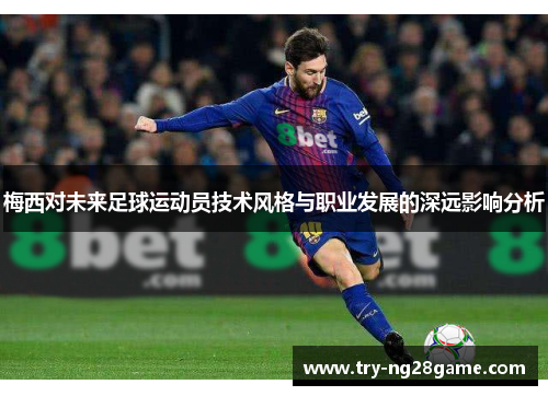 梅西对未来足球运动员技术风格与职业发展的深远影响分析 梅西对未来足球运动员技术风格与职业发展的深远影响分析