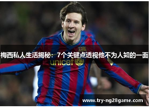 梅西私人生活揭秘:7个关键点透视他不为人知的一面 梅西私人生活揭秘:7个关键点透视他不为人知的一面
