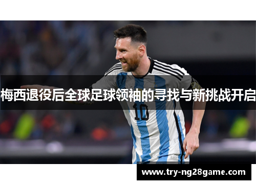 梅西退役后全球足球领袖的寻找与新挑战开启