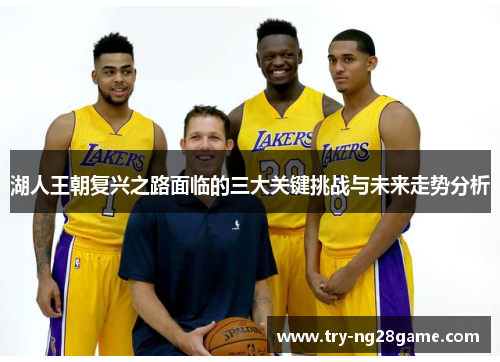 湖人王朝复兴之路面临的三大关键挑战与未来走势分析