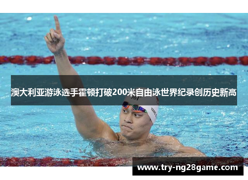 澳大利亚游泳选手霍顿打破200米自由泳世界纪录创历史新高