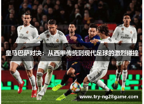 皇马巴萨对决:从西甲传统到现代足球的激烈碰撞 皇马巴萨对决:从西甲传统到现代足球的激烈碰撞