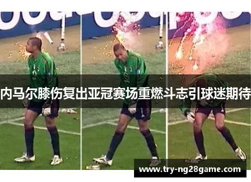 内马尔膝伤复出亚冠赛场重燃斗志引球迷期待