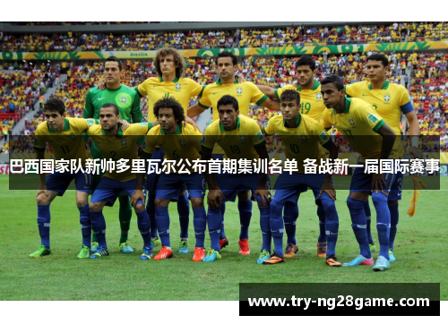 巴西国家队新帅多里瓦尔公布首期集训名单 备战新一届国际赛事