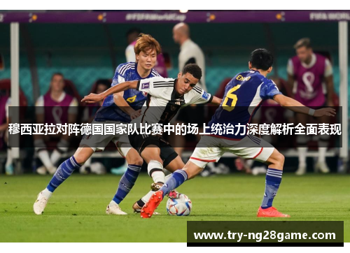 穆西亚拉对阵德国国家队比赛中的场上统治力深度解析全面表现