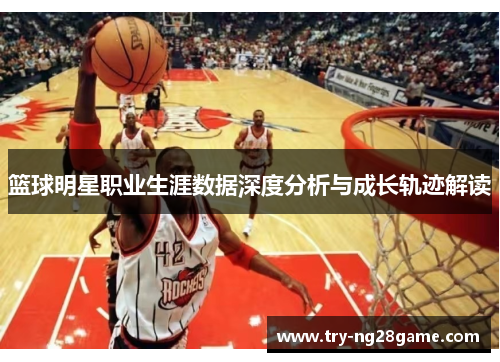 篮球明星职业生涯数据深度分析与成长轨迹解读