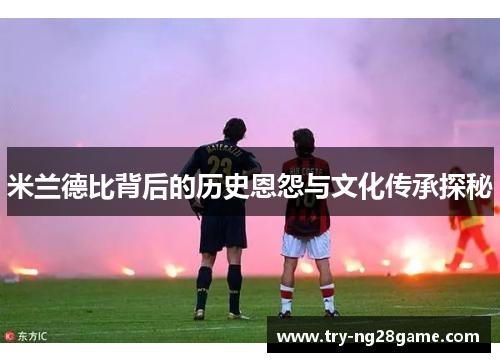 米兰德比背后的历史恩怨与文化传承探秘 米兰德比背后的历史恩怨与文化传承探秘