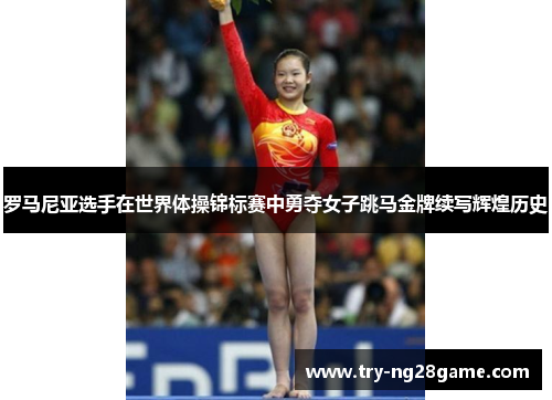罗马尼亚选手在世界体操锦标赛中勇夺女子跳马金牌续写辉煌历史