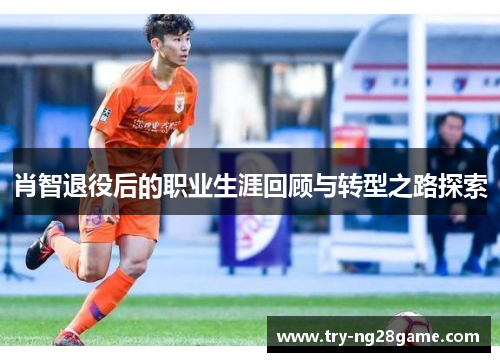 肖智退役后的职业生涯回顾与转型之路探索