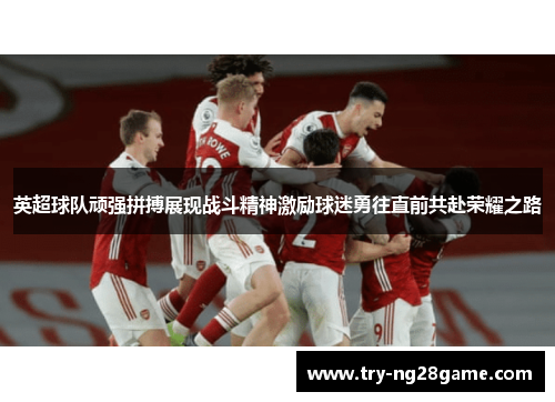 英超球队顽强拼搏展现战斗精神激励球迷勇往直前共赴荣耀之路