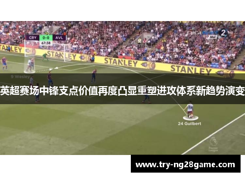 英超赛场中锋支点价值再度凸显重塑进攻体系新趋势演变
