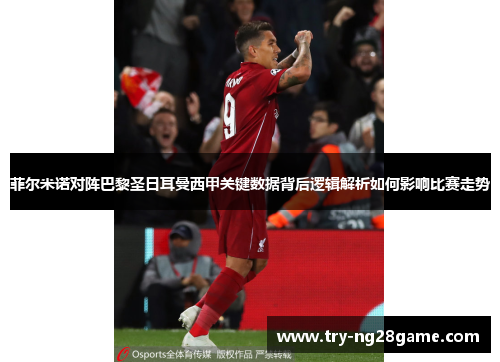 菲尔米诺对阵巴黎圣日耳曼西甲关键数据背后逻辑解析如何影响比赛走势