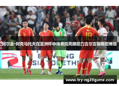 阿尔金·阿克马托夫在亚洲杯中场表现亮眼助力吉尔吉斯斯坦晋级