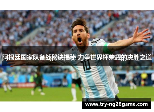阿根廷国家队备战秘诀揭秘 力争世界杯荣耀的决胜之道