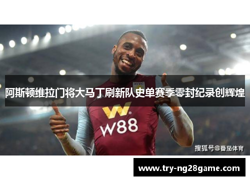 阿斯顿维拉门将大马丁刷新队史单赛季零封纪录创辉煌 阿斯顿维拉门将大马丁刷新队史单赛季零封纪录创辉煌