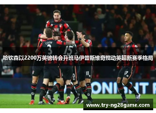 哈钦森以2200万英镑转会升班马伊普斯维奇搅动英超新赛季格局 哈钦森以2200万英镑转会升班马伊普斯维奇搅动英超新赛季格局